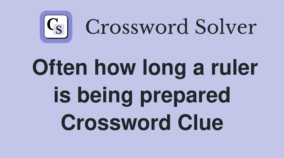 Often how long a ruler is being prepared Crossword Clue