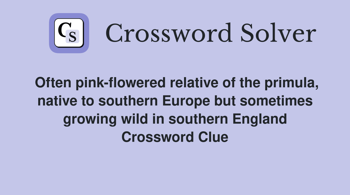 Often pink-flowered relative of the primula, native to southern Europe but sometimes growing wild in southern England Crossword Clue