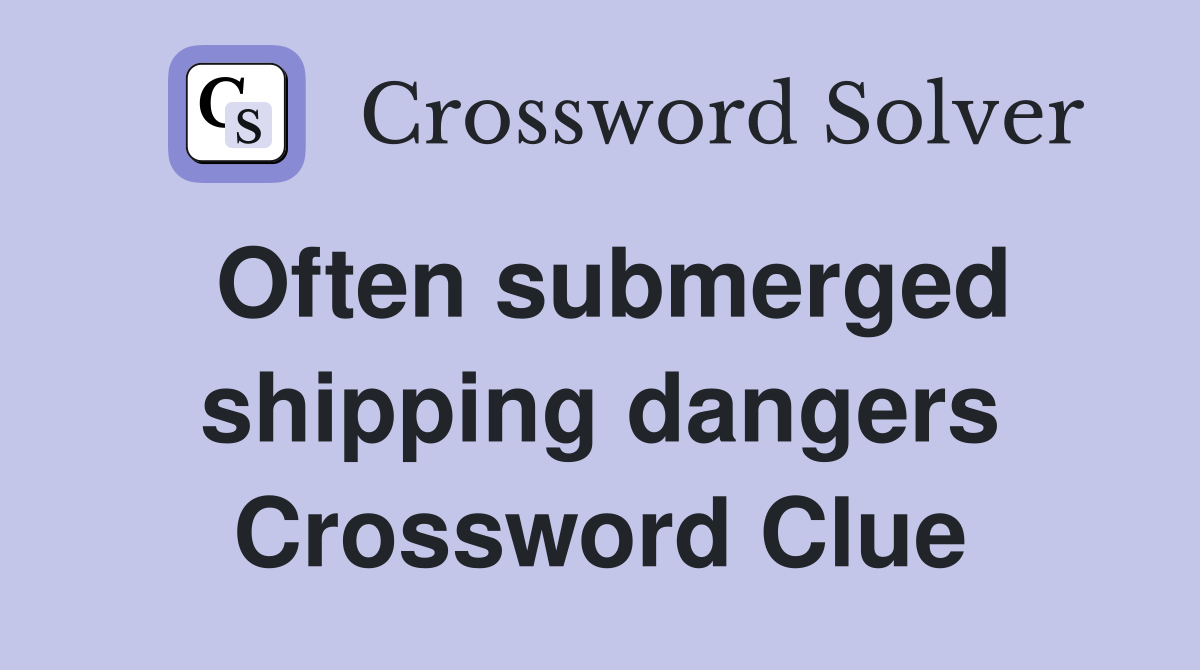 Often submerged shipping dangers Crossword Clue