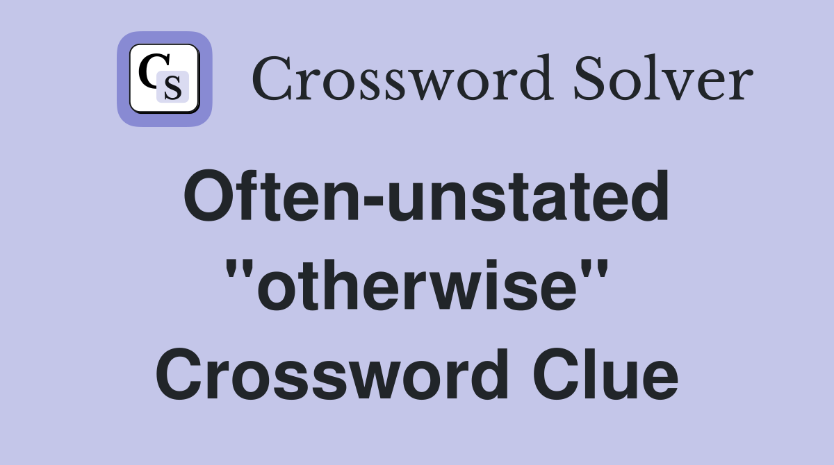 Often-unstated ''otherwise'' Crossword Clue