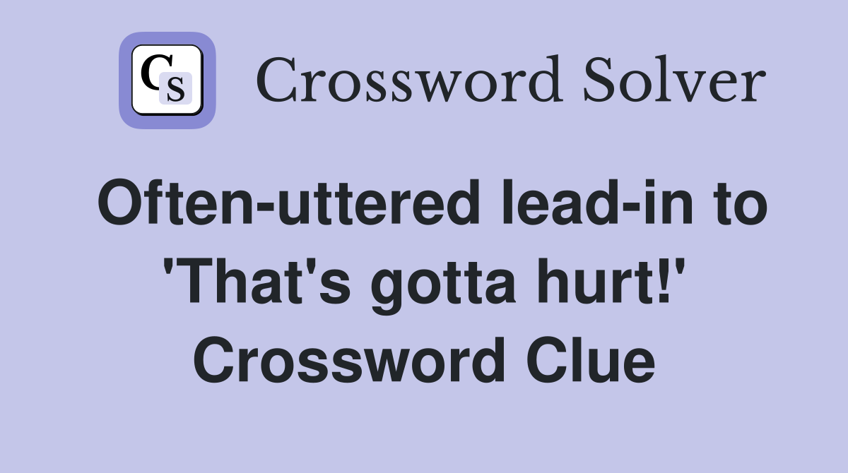 Often-uttered lead-in to 'That's gotta hurt!' Crossword Clue