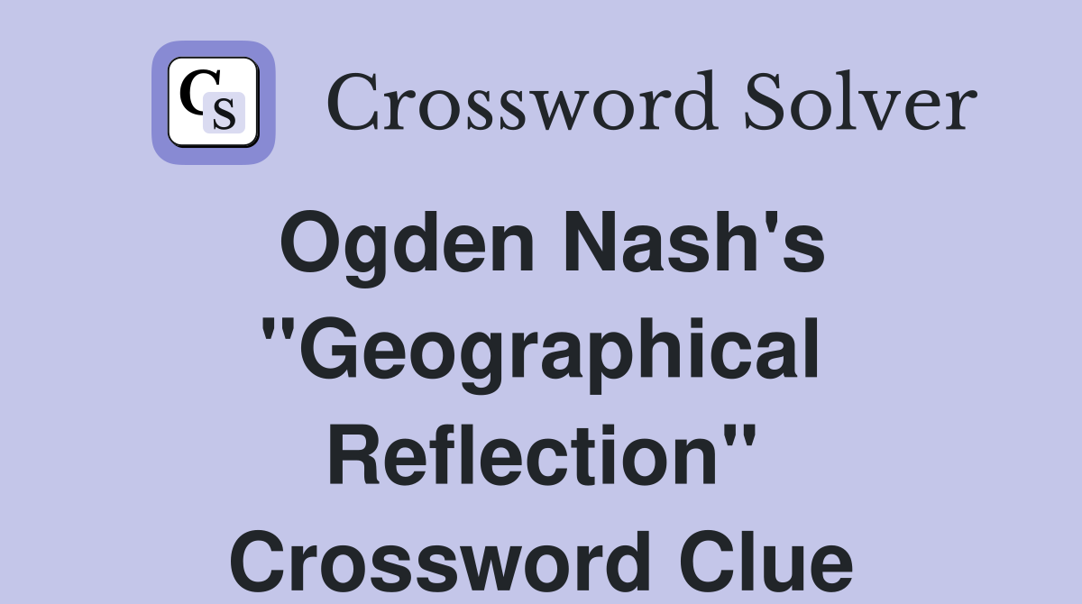 Ogden Nash's "Geographical Reflection" Crossword Clue