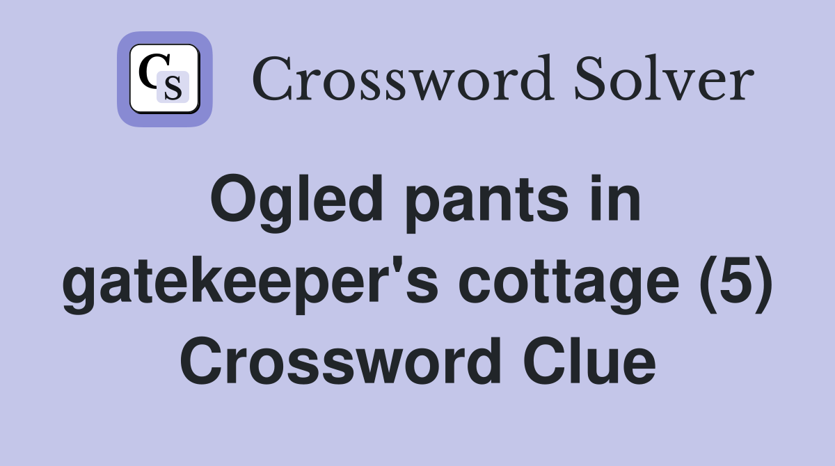 Ogled pants in gatekeeper's cottage (5) Crossword Clue