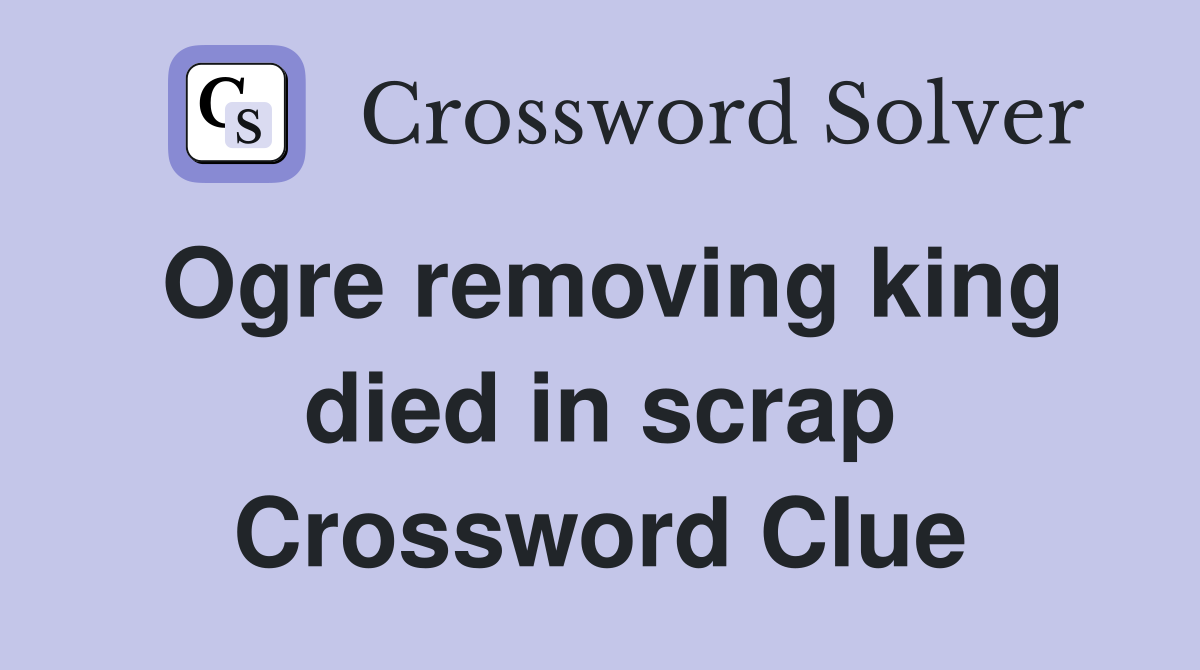 Ogre removing king died in scrap Crossword Clue