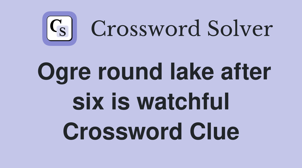 Ogre round lake after six is watchful Crossword Clue