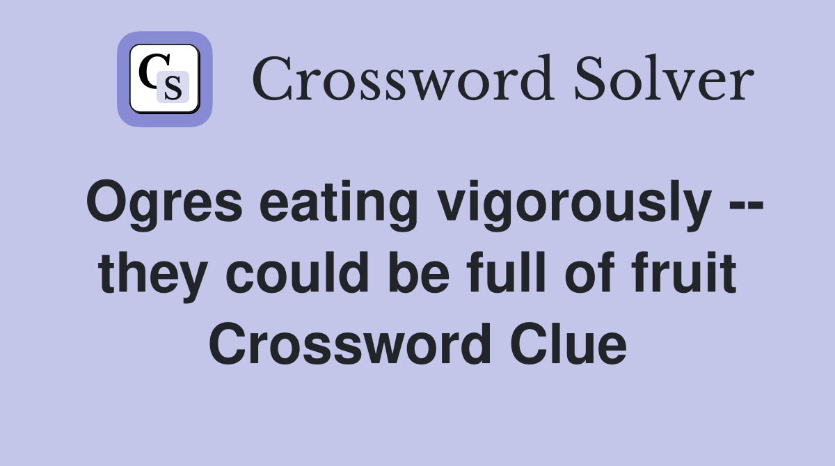 Ogres eating vigorously -- they could be full of fruit Crossword Clue