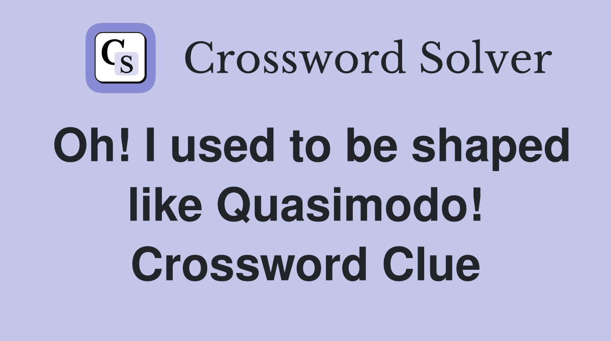 Oh! I used to be shaped like Quasimodo! Crossword Clue