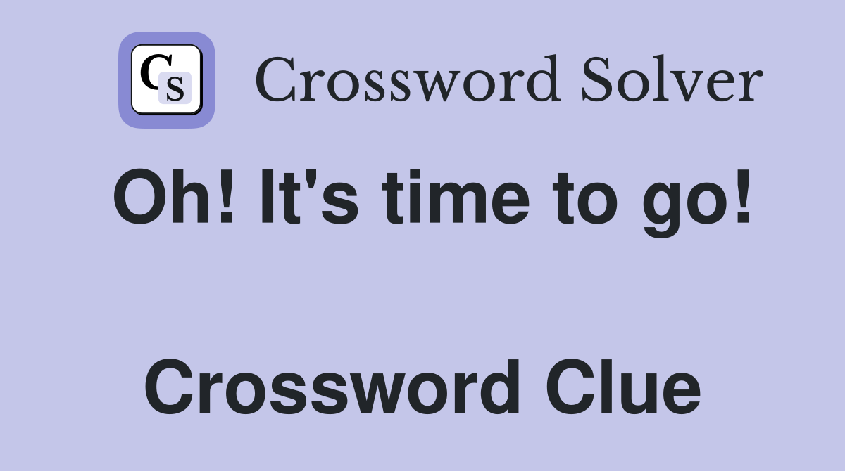 Oh! It's time to go!  Crossword Clue