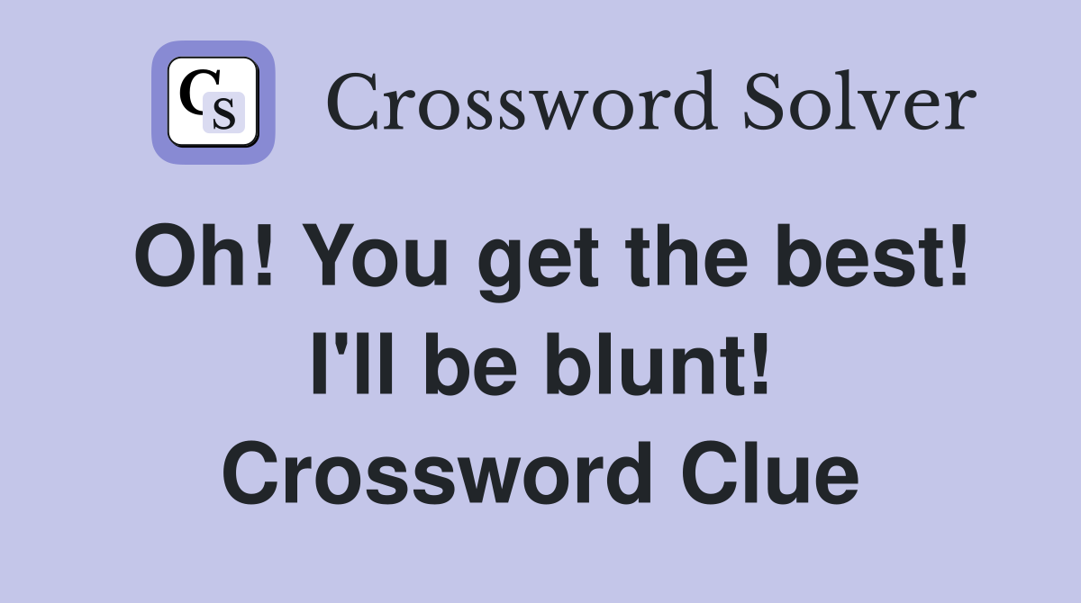 Oh! You get the best! I'll be blunt! Crossword Clue