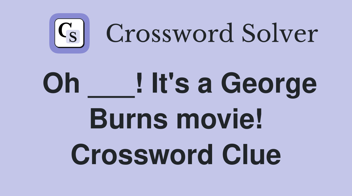 Oh ___! It's a George Burns movie! Crossword Clue