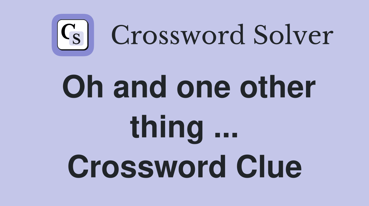 Oh and one other thing ... Crossword Clue