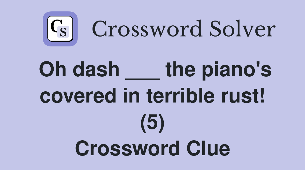 Oh dash ___ the piano's covered in terrible rust! (5) Crossword Clue
