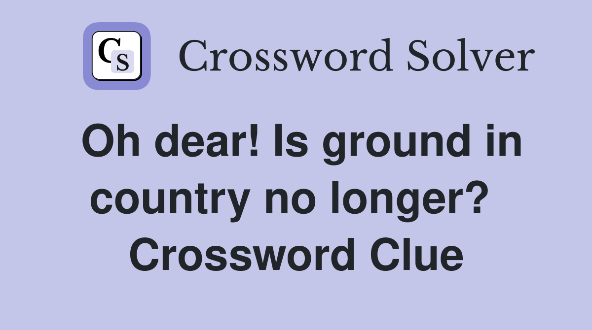 Oh dear! Is ground in country no longer?  Crossword Clue