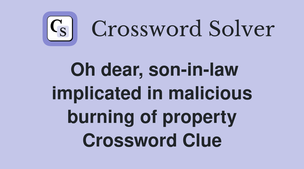Oh dear, son-in-law implicated in malicious burning of property Crossword Clue