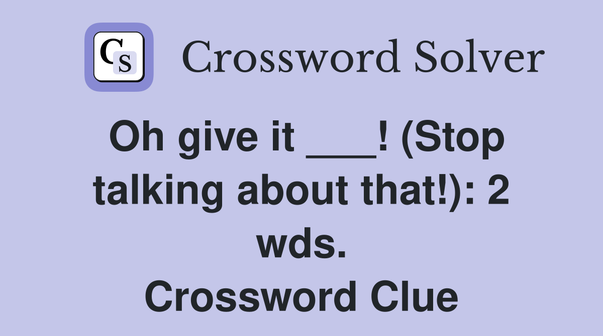 Oh give it ___! (Stop talking about that!): 2 wds. Crossword Clue