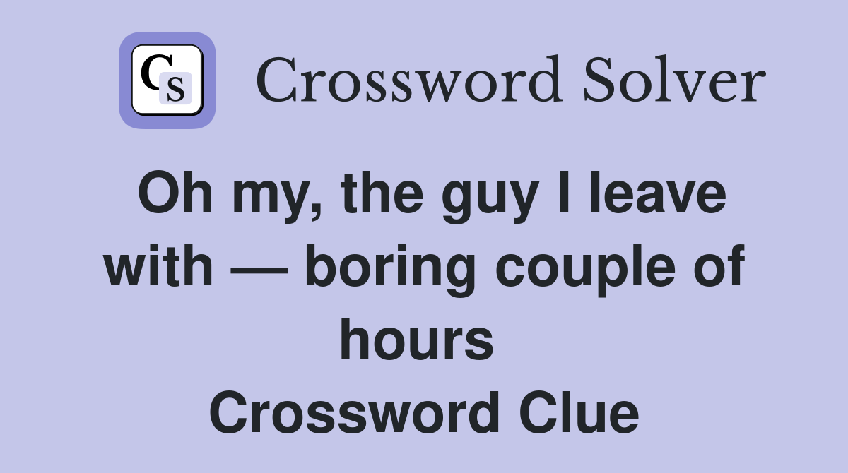 Oh my, the guy I leave with — boring couple of hours  Crossword Clue