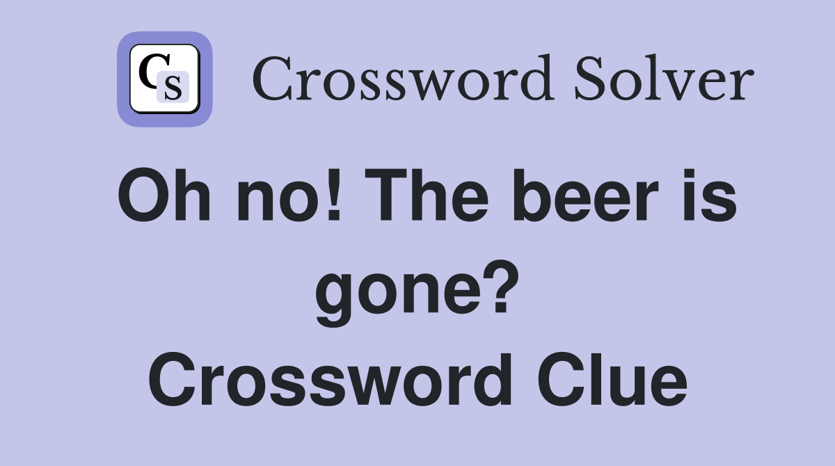 Oh no! The beer is gone? Crossword Clue