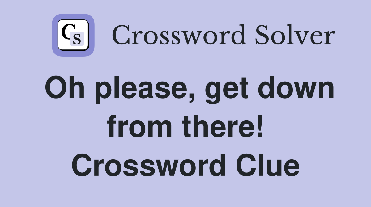 Oh please, get down from there! Crossword Clue