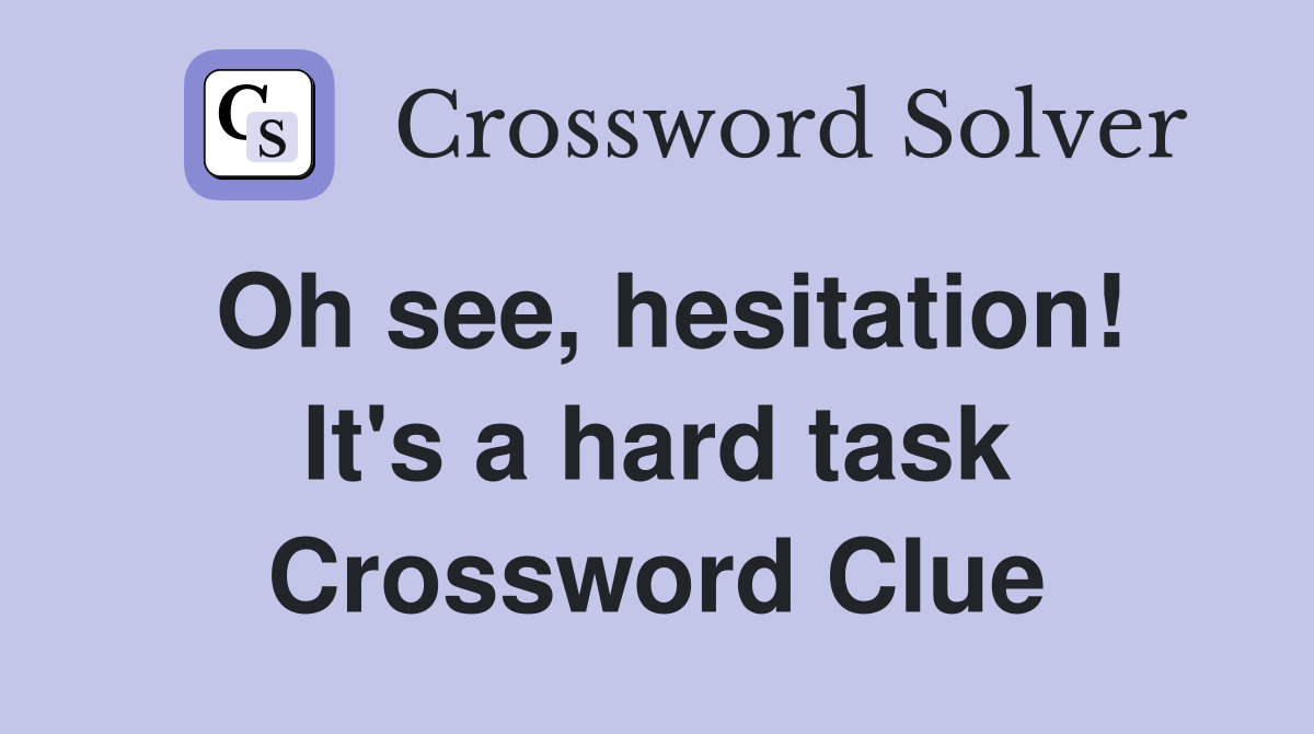 Oh see, hesitation! It's a hard task Crossword Clue