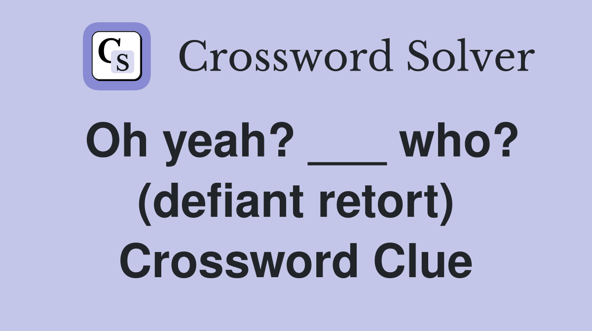 Oh yeah? ___ who? (defiant retort) Crossword Clue