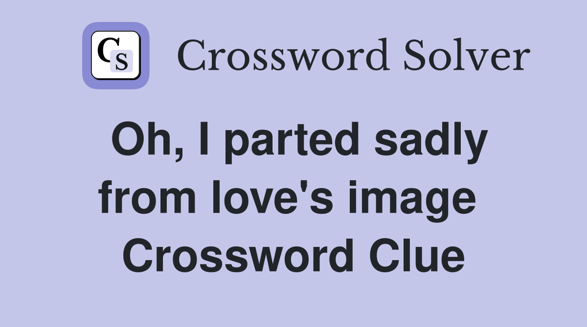 Oh, I parted sadly from love's image  Crossword Clue