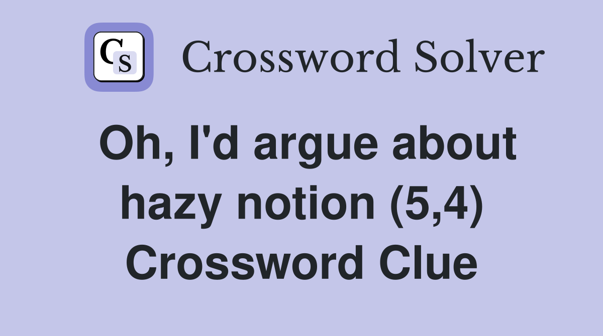 Oh, I'd argue about hazy notion (5,4) Crossword Clue