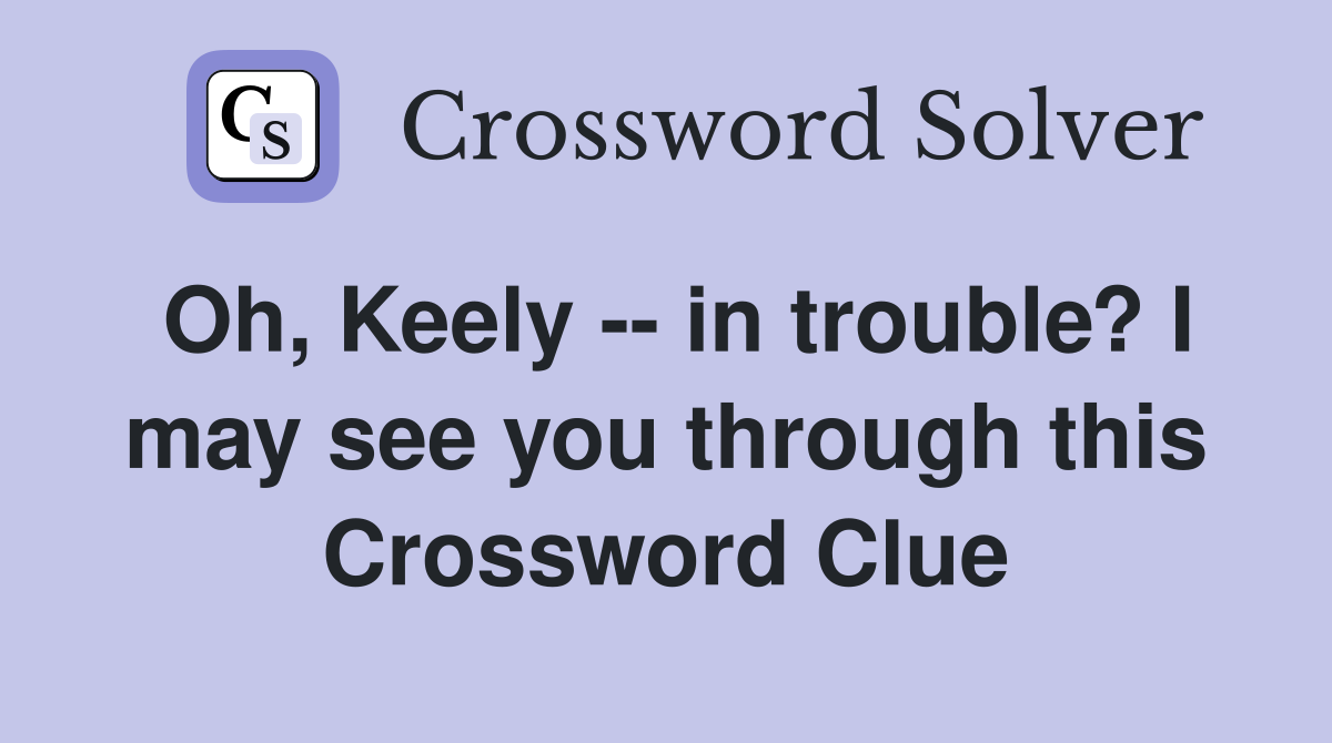 Oh, Keely -- in trouble? I may see you through this Crossword Clue