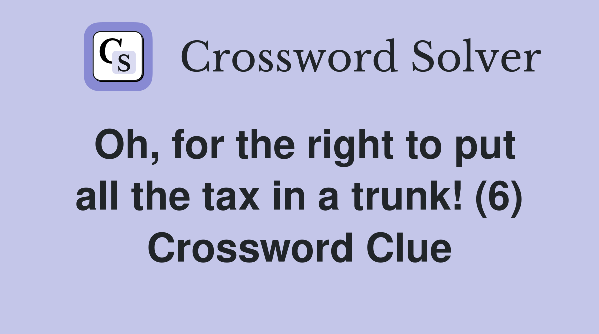 Oh, for the right to put all the tax in a trunk! (6) Crossword Clue