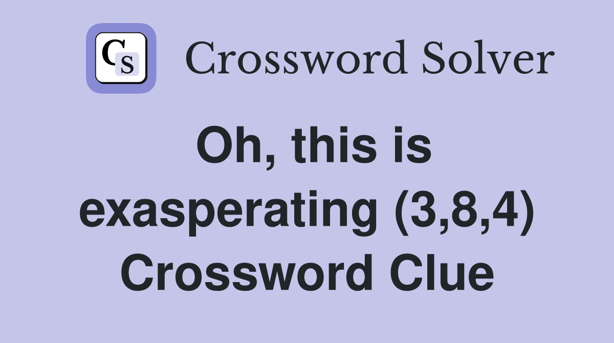 Oh, this is exasperating (3,8,4) Crossword Clue