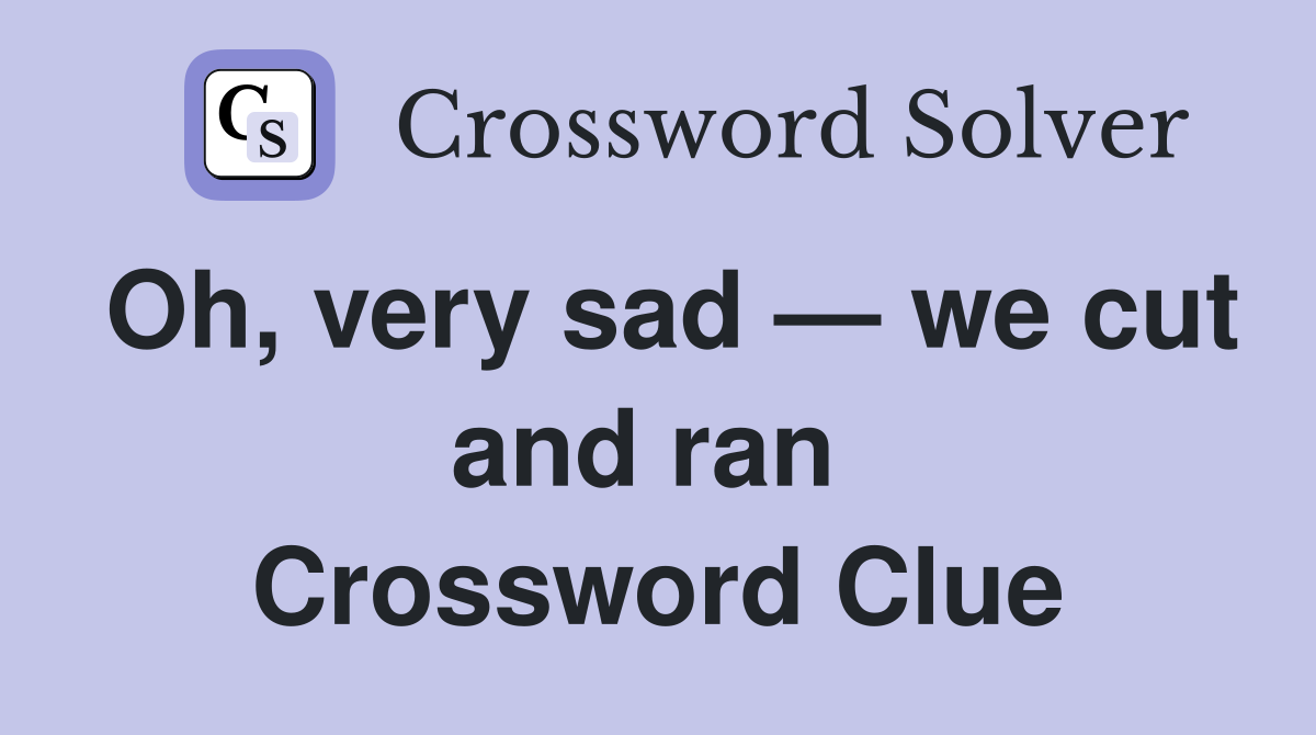 Oh, very sad — we cut and ran  Crossword Clue