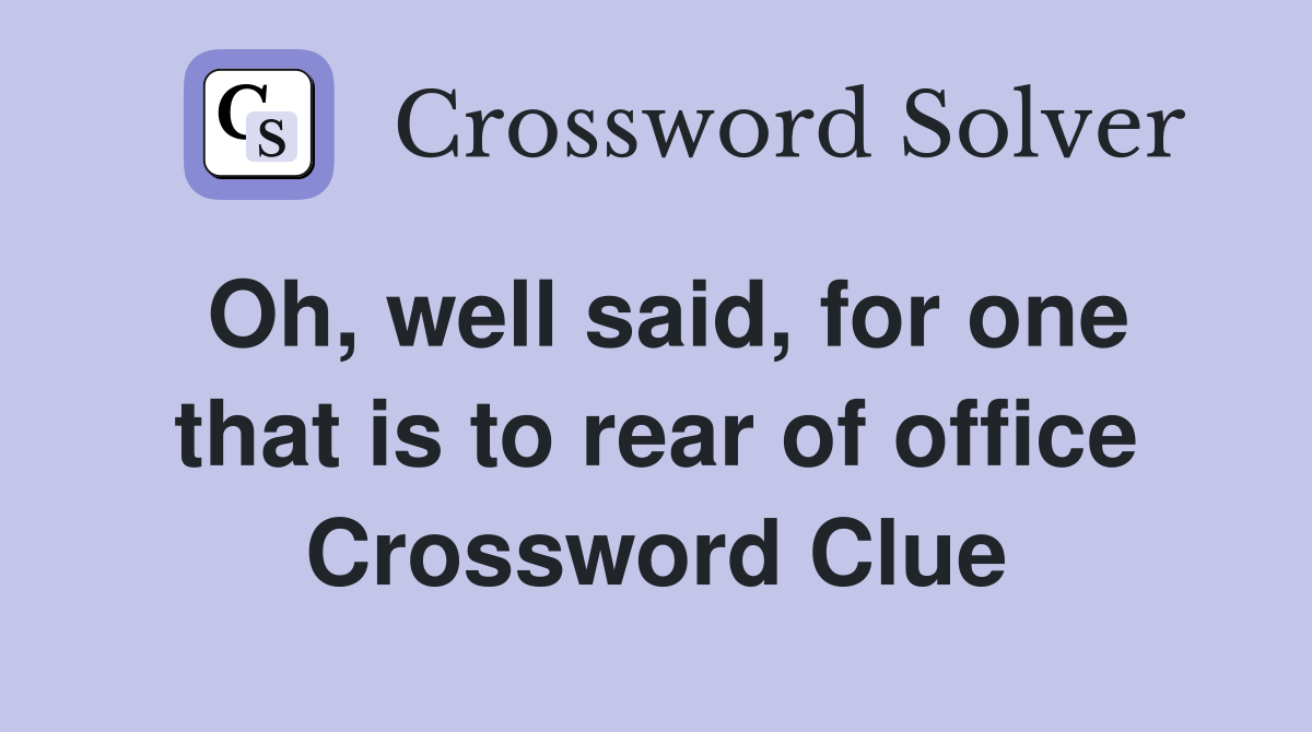 Oh, well said, for one that is to rear of office Crossword Clue