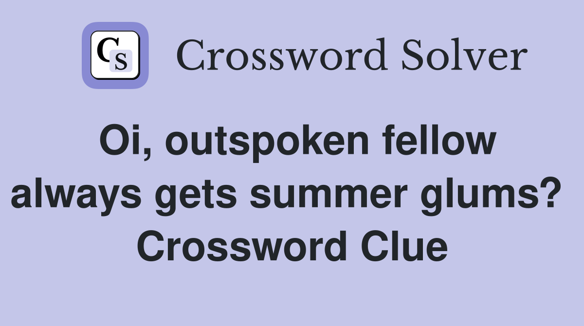 Oi, outspoken fellow always gets summer glums?  Crossword Clue