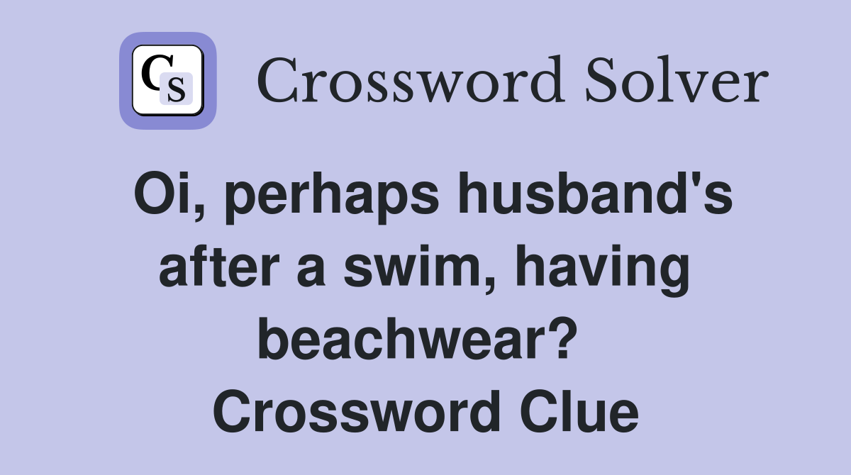 Oi, perhaps husband's after a swim, having beachwear?  Crossword Clue