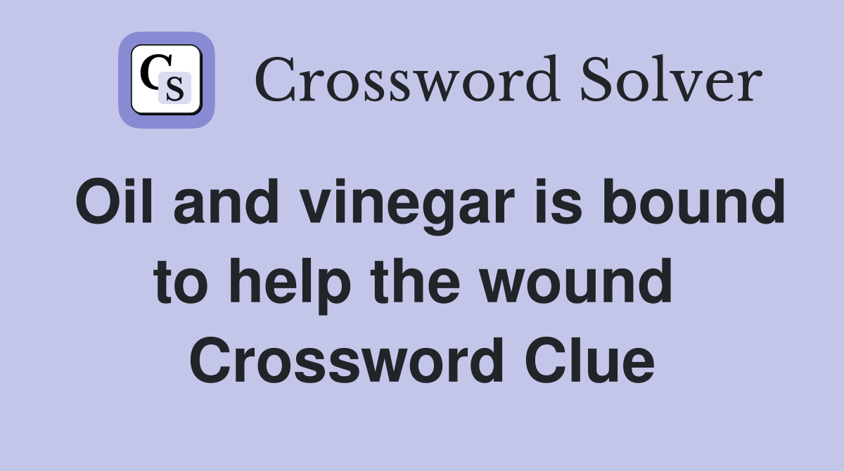 Oil and vinegar is bound to help the wound  Crossword Clue