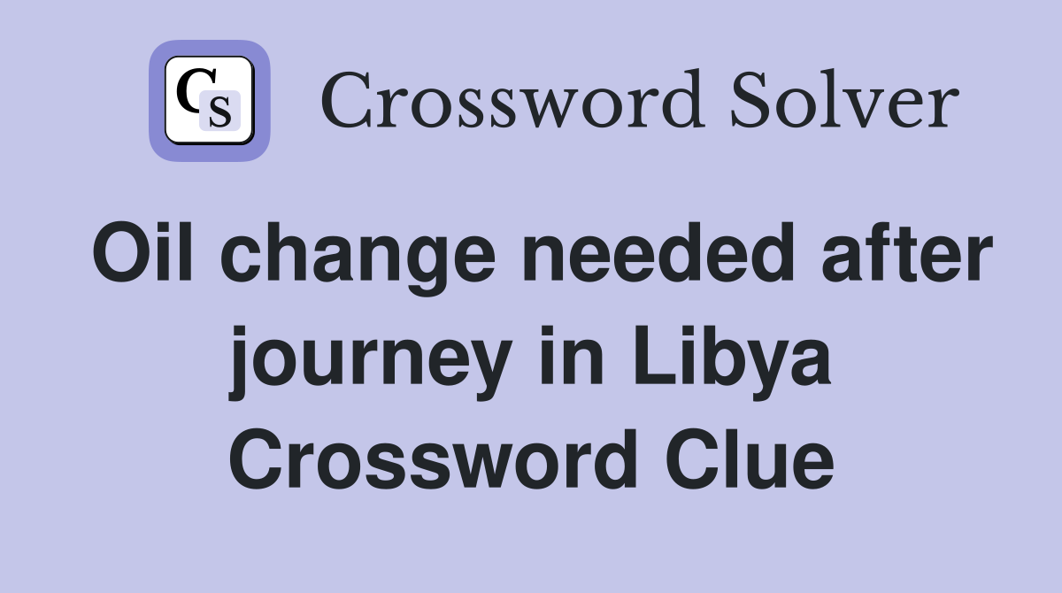 Oil change needed after journey in Libya Crossword Clue