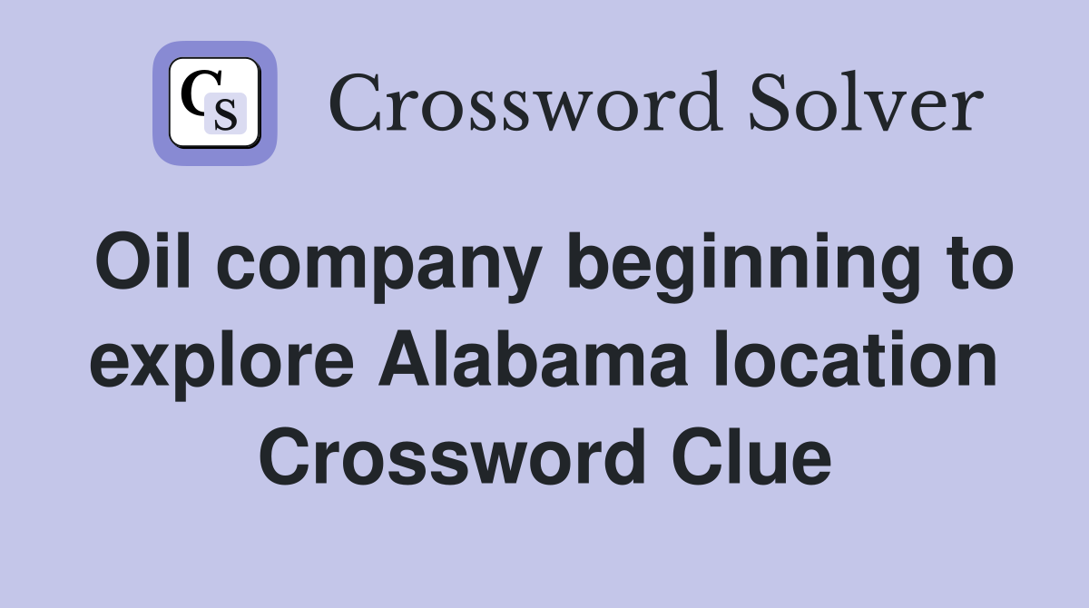 Oil company beginning to explore Alabama location Crossword Clue