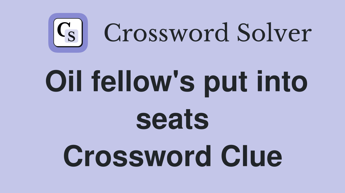 Oil fellow's put into seats Crossword Clue