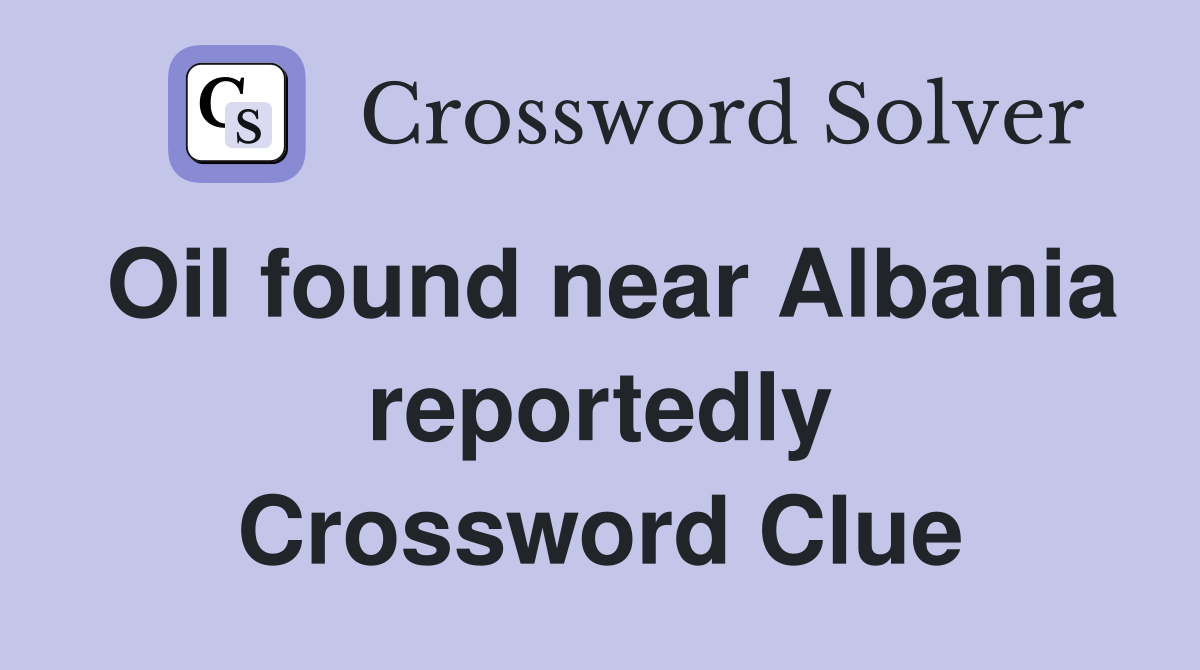 Oil found near Albania reportedly Crossword Clue