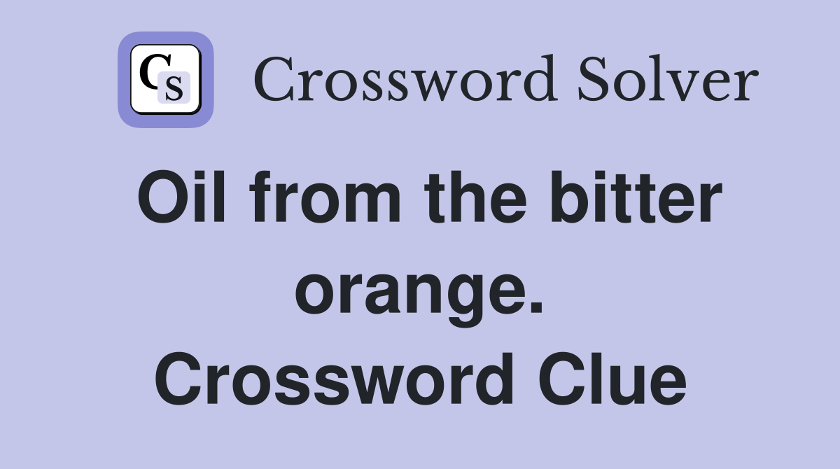 Oil from the bitter orange. Crossword Clue