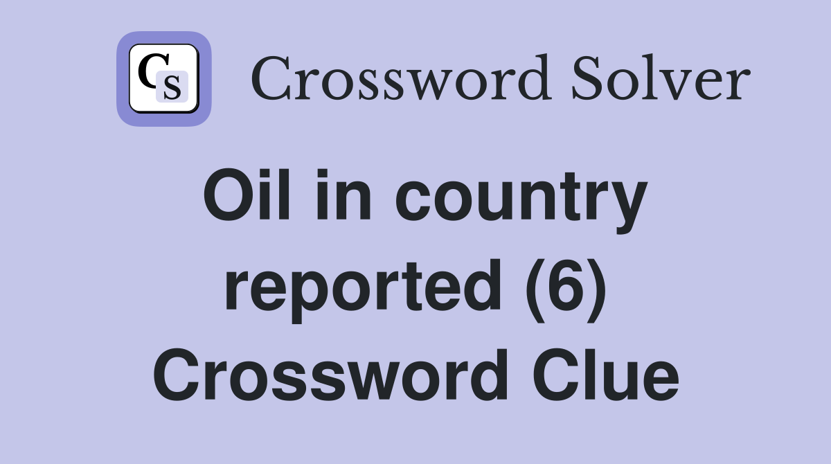 Oil in country reported (6) Crossword Clue