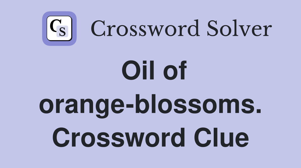 Oil of orange-blossoms. Crossword Clue