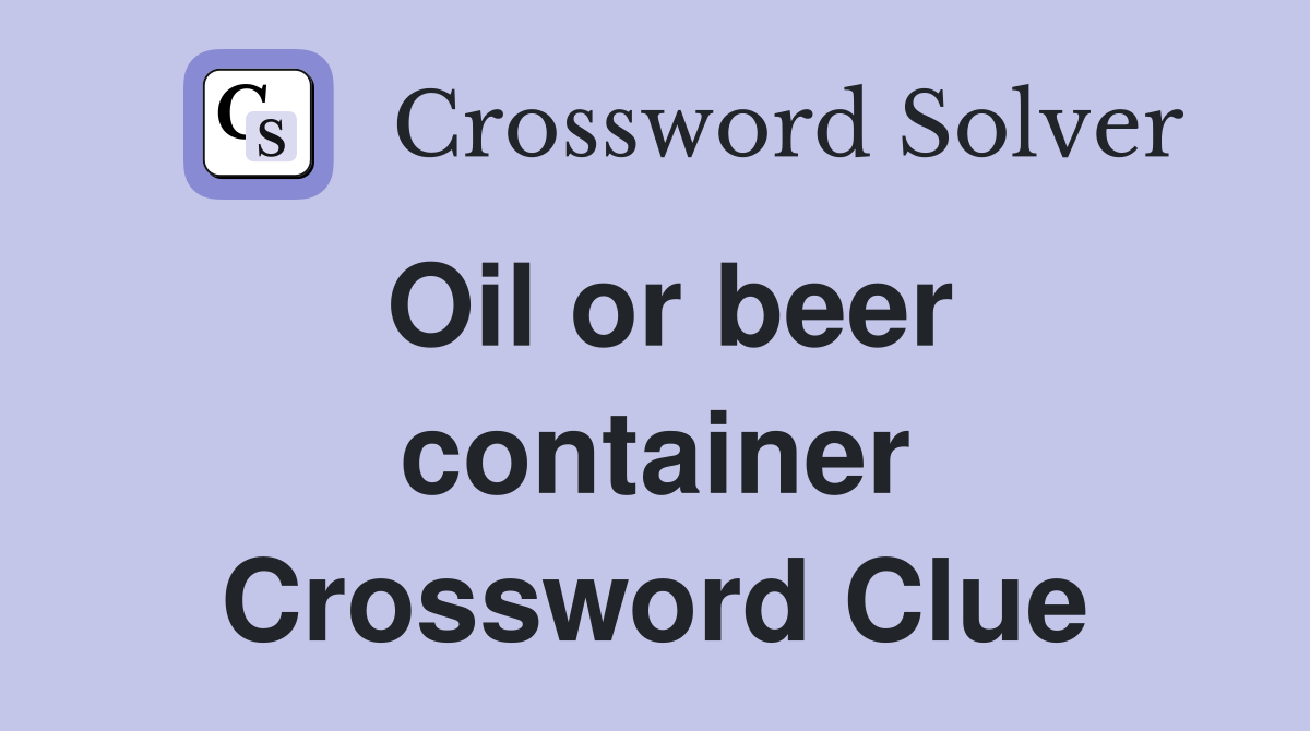 Oil or beer container Crossword Clue