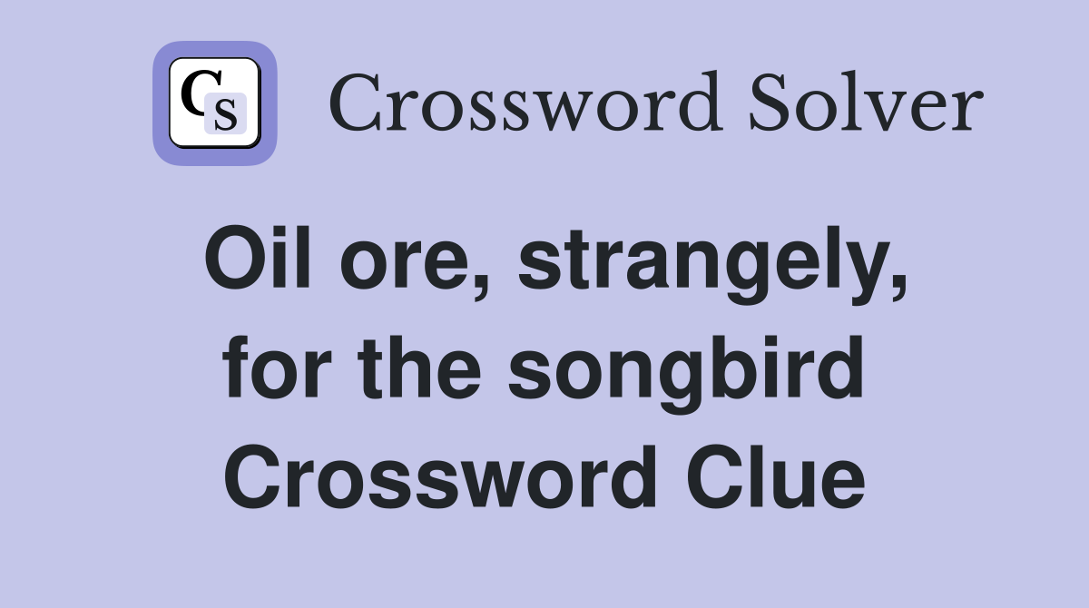 Oil ore, strangely, for the songbird Crossword Clue