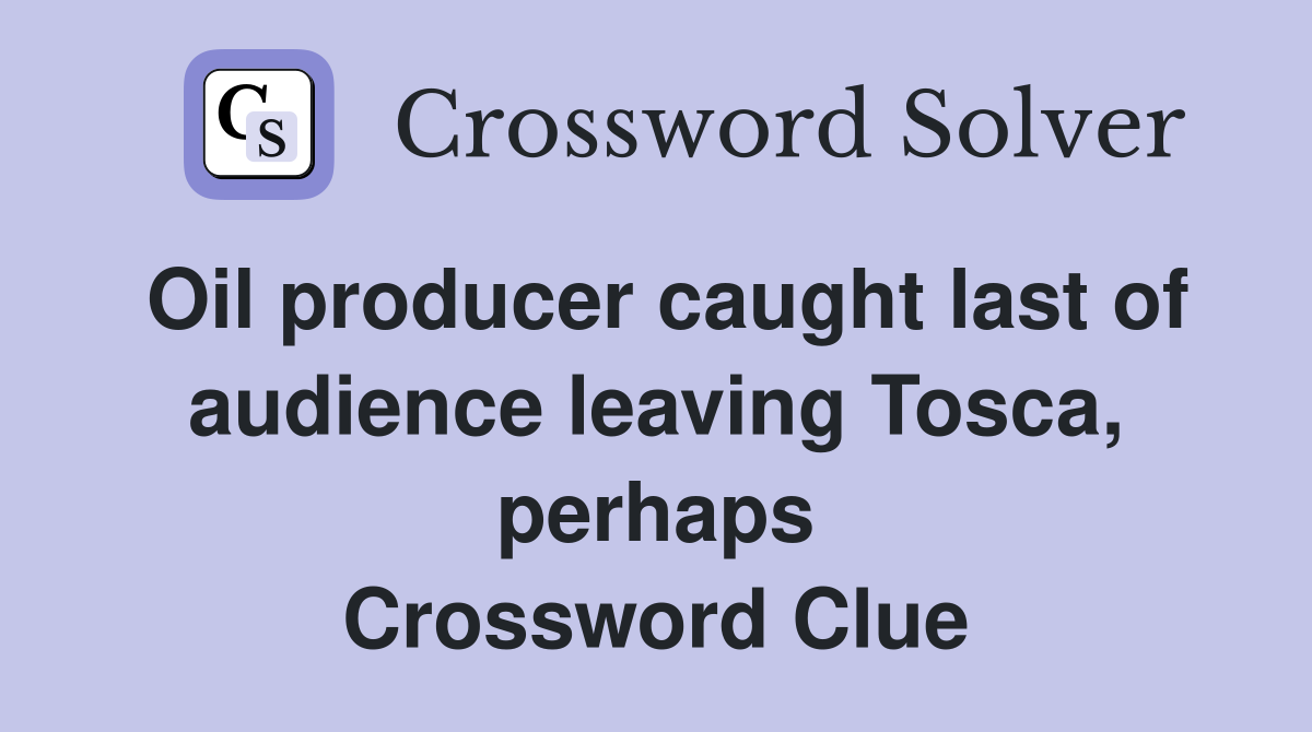 Oil producer caught last of audience leaving Tosca, perhaps Crossword Clue