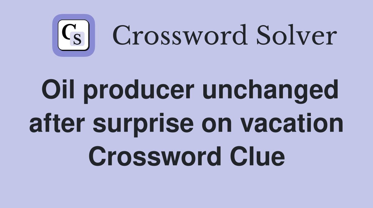 Oil producer unchanged after surprise on vacation Crossword Clue