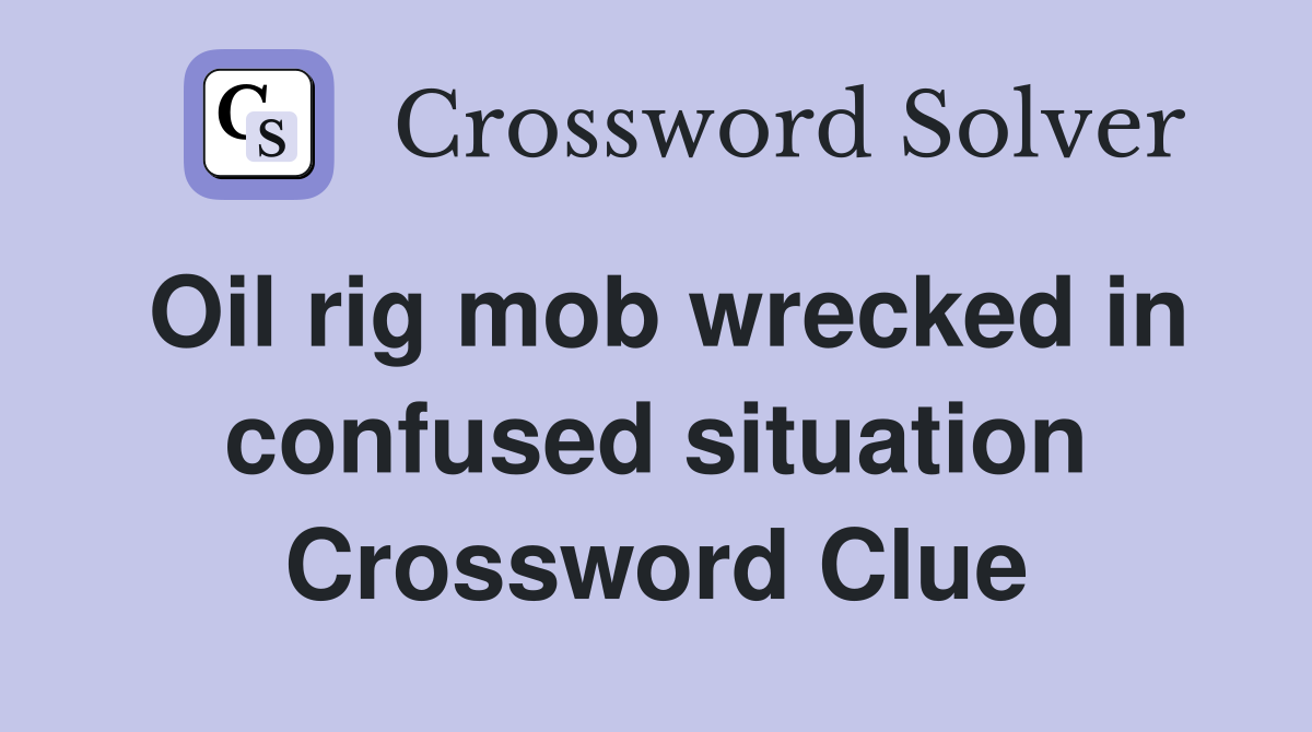 Oil rig mob wrecked in confused situation Crossword Clue