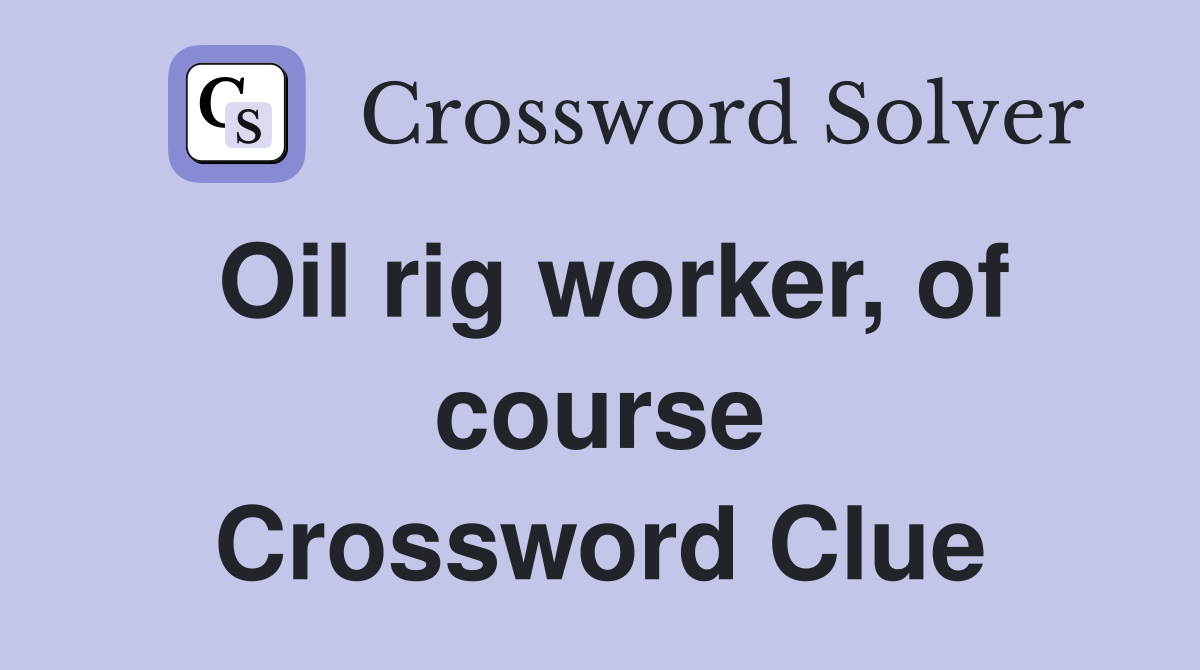 Oil rig worker, of course Crossword Clue