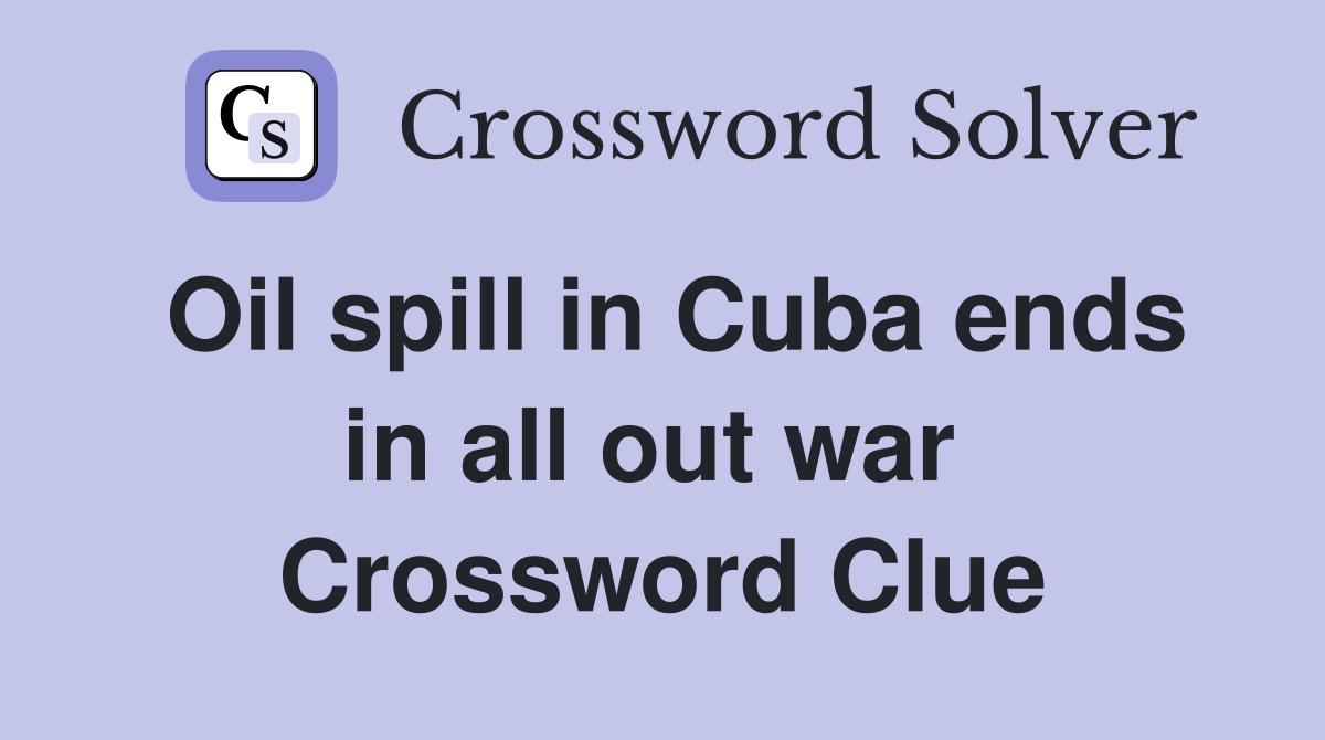 Oil spill in Cuba ends in all out war  Crossword Clue