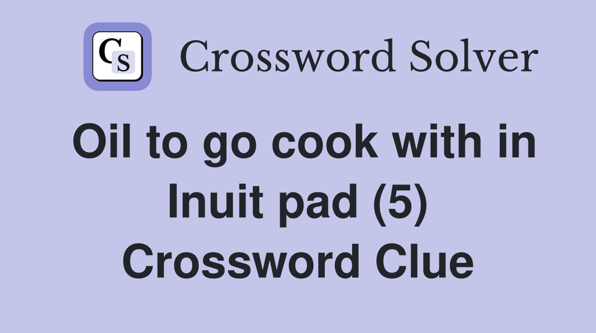 Oil to go cook with in Inuit pad (5) Crossword Clue