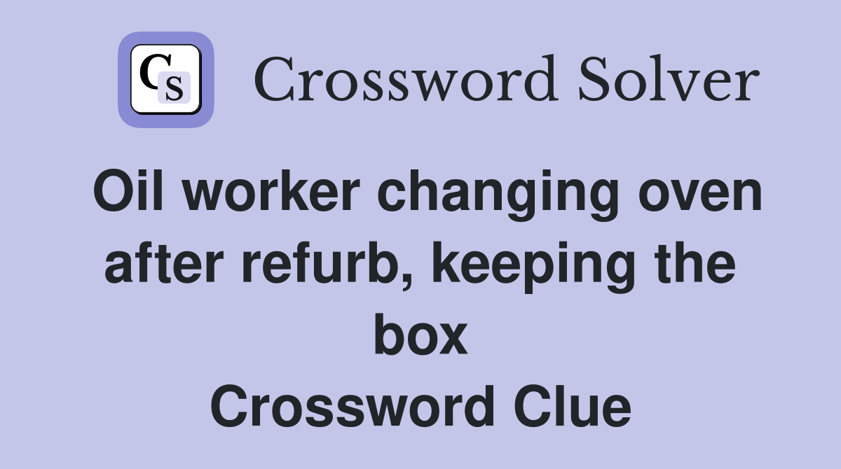 Oil worker changing oven after refurb, keeping the box Crossword Clue